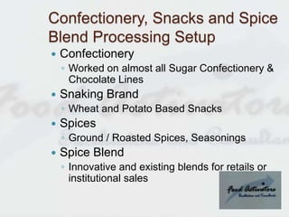 Confectionery, Snacks and Spice
Blend Processing Setup
 Confectionery
◦ Worked on almost all Sugar Confectionery &
Chocol...