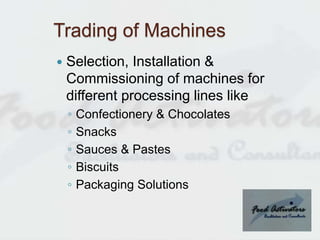 Trading of Machines
 Selection, Installation &
Commissioning of machines for
different processing lines like
◦ Confection...