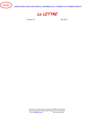 ASSOCIATION LIBANAISE POUR LA MAITRISE DE L’ENERGIE et l’ENVIRONNEMENT
La LETTRE
Numéro 22 Mai 2012
Cette lettre a été réalisée grâce au support de l’ADEME (www.ademe.fr)
Directeur de publication: Hassane Jaber, Rédacteur en chef: Tony Matar
Email: alme@inco.com.lb web: www.almee.org.
ALMEE
 