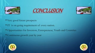 CONCLUSION
• Very good future prospects
• IT is on going requirement of every nation.
• Opportunities for Investors, Entrepreneur, Youth and Countries
• Continuous growth year by year
 