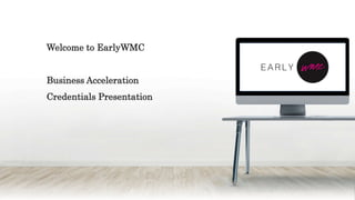 Welcome to EarlyWMC
Business Acceleration
Credentials Presentation
 