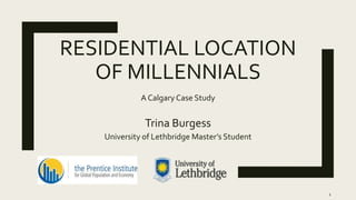 RESIDENTIAL LOCATION
OF MILLENNIALS
A Calgary Case Study
Trina Burgess
University of Lethbridge Master’s Student
1
 