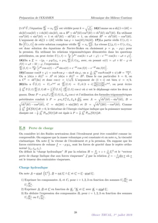 Préparation de l’EXAMEN Mécanique des Milieux Continus
2 i k2 b
U, l’équation ∂ b
U
∂t = νn
∂2 b
U
∂z2 est vérifiée pour k =
q
ω
2 νn
. 16)Comme on a sh[(1+i)kl] =
sh(kl) cos(kl) + i ch(kl) sin(kl), on a R2 = sh2
(kl) cos2(kl) + ch2
(kl) sin2
(kl). En utilisant
cos2(kl) + sin2
(kl) = 1 et ch2
(kl) − sh2
(k) = 1, on obtient R2 = ch2
(kl) − cos2(kl).
L’argument de sh[(1 + i)kl] vérifie tan ϕ = tan(kl)/th(kl). 17)La partie réelle U(z, t) =
Re
h
b
U(z, t)
i
de cette solution complexe vérifie ∂ b
U
∂t = νn
∂2 b
U
∂z2 . La vitesse U(x, t) = U(z, t) ex
est donc solution des équations de Navier-Stokes en choisissant p = pr − ρ g z pour
la pression. En utilisant les relations trigonométriques démontrées dans les questions
précédentes, on peut écrire U(z, t) = U∗
R
h
ekz cos(kz + ωt − ϕ) − e−kz cos(kz − ωt + ϕ)
i
.
18)On a T = −(pr − ρ g l) ez + ρ νn
∂U
∂z (l, t) ex avec, en posant α(t) = ωt + kl − ϕ et
β(t) = ωt − kl − ϕ, l’expression
∂U
∂z (l, t) = kU∗
R
h
ekl cos α(t) − ekl sin α(t) + e−kl cos β(t) − e−kl sin β(t)
i
.
19)Comme cos(θ + ϕ) = cos θ cos ϕ − sin θ sin ϕ, on a 1
2π
R 2π
0 cos θ cos(θ + ψ) dθ = cos ψ
2 .
On a |ch(a + ib)|2 = A2 et |sh(a + ib)|2 = B2. Dans le cas particulier b = 0, on
a C2 = sh2
(2a) et donc cos ψ = 1/
√
2. L’argument de (1 + i) est bien ψ = π/4.
20)On a b
U(l, t) = U∗ eiωt et ∂ b
U
∂z (l, t) = U∗ k (1 + i) ch[(1+i)kl]
sh[(1+i)kl] eiωt, on peut écrire
1
T
R T
0 U(l, t) ∂U
∂z (l, t) dt = 1
2
 