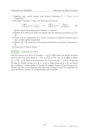 |∂ b
U
∂z (l, t)| cos ψ où ψ est le déphasage entre les deux si-
gnaux. Donc P = ρ νnU∗|∂ b
U
∂z (l, t)| Lx Ly cos ψ et l’utilisation des formules trigonométriques
précédentes conduit à P = ρ νn U2
∗ Lx Ly k A C
B D avec A =
q
ch2
(kl) − sin2
(kl), B =
q
ch2
(kl) − cos2(kl), C = sh(2kl) + sin(2kl) et D =
q
ch2
(2kl) − cos2(kl). Comme
1
T
R T
0
d
dt K[Ω(t)] dt = 0, le théorème de l’énergie cinétique indique que la puissance moyenne
dissipée est − 1
T
R T
0 Pint[Ω(t)]dt est égale à P = 1
T
R T
0 Pext[Ω(t)]dt.
E.8 Perte de charge
On considère ici des fluides newtoniens dont l’écoulement peut être considéré comme in-
compressible. On suppose que la masse volumique ρ est constante et on note νn la viscosité
cinématique. On note U la vitesse de l’écoulement et p la pression. On suppose que les
forces extérieures de volume f = −ρ g ez sont les forces de gravité dans le repère ortho-
normé (ex, ey, ez).
On définit la “charge hydraulique” H par la relation H = p
ρ g + z + 1
2 g U2
et le “vecteur
perte de charge linéique due aux forces visqueuses” J par la relation J = − 1
ρ g div τ où τ
est le tenseur des contraintes visqueuses.
Charge hydraulique
On note A = grad

U2

, B = rot U ∧ U et C = U · grad U.
1) Exprimer les composantes Ai et Ci pour i = 1, 2, 3 en fonction des sommes Uj
∂Ui
∂xj
ou
Uj
∂Uj
∂xi
.
2) Exprimer A, B et C en fonction de K, tK et U avec K = grad U.
3) En déduire l’expression des composantes Bi pour i = 1, 2, 3 en fonction des sommes
Uj
∂Ui
∂xj
ou Uj
∂Uj
∂xi
.
38
Olivier THUAL, 1er
juillet 2019
 