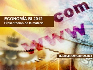 ECONOMÍA BI 2012
Presentación de la materia




                             Ec. Carlos Santiago Salazar
                                                   Mora
 
