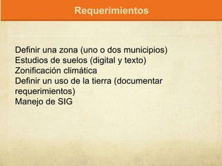 Definir una zona (uno o dos municipios)
Estudios de suelos (digital y texto)
Zonificación climática
Definir un uso de la tierra (documentar
requerimientos)
Manejo de SIG
Requerimientos
 