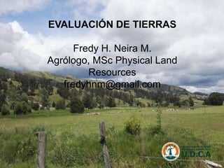 EVALUACIÓN DE TIERRAS
Fredy H. Neira M.
Agrólogo, MSc Physical Land
Resources
fredyhnm@gmail.com
 