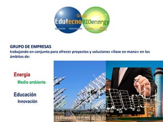 Educación
Energía
Medio ambiente
Innovación
GRUPO DE EMPRESAS
trabajando en conjunto para ofrecer proyectos y soluciones «llave en mano» en los
ámbitos de:
 