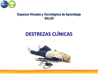 DESTREZAS CLÍNICAS
Espacios Virtuales y Tecnológicos de Aprendizaje
SALUD
 