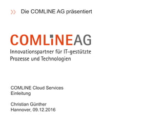 COMLINE Cloud Services
Einleitung
Christian Günther
Hannover, 09.12.2016
Die COMLINE AG präsentiert
 
