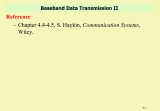 Baseband Data Transmission II
Reference
  – Chapter 4.4-4.5, S. Haykin, Communication Systems,
    Wiley.




                                                         E.1
 