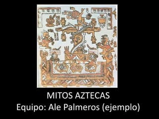 MITOS AZTECAS 
Equipo: Ale Palmeros (ejemplo) 
 