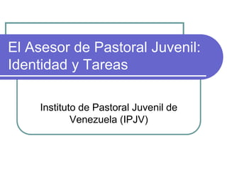 El Asesor de Pastoral Juvenil:
Identidad y Tareas
Instituto de Pastoral Juvenil de
Venezuela (IPJV)
 