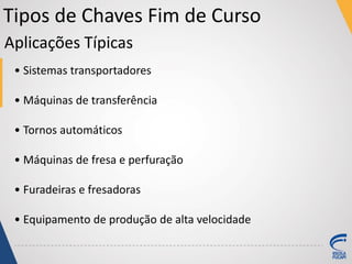Tipos de Chaves Fim de Curso
• Sistemas transportadores
• Máquinas de transferência
• Tornos automáticos
• Máquinas de fresa e perfuração
• Furadeiras e fresadoras
• Equipamento de produção de alta velocidade
Aplicações Típicas
 