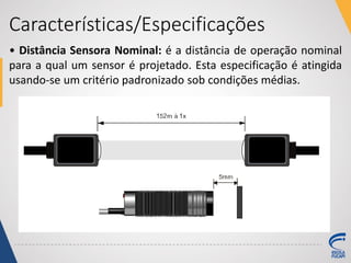 Características/Especificações
• Distância Sensora Nominal: é a distância de operação nominal
para a qual um sensor é projetado. Esta especificação é atingida
usando-se um critério padronizado sob condições médias.
 