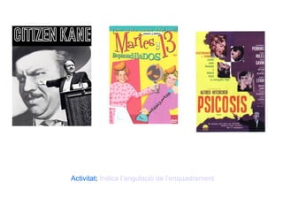 Ciutadà Kane (O. Welles, 1941),
Gag televisivo
Activitat: Indica l’angulació de l’enquadrament
Psicosis (A. Hitchcock, 1960)
 