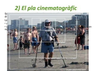 2) El pla cinematogràfic
Segons si l’enquadrament és més obert o més tancat, diferenciem
diversos tipus de pla, sobretot en referència a la figura humana.
La tria d’un tipus de pla no és només una qüestió estètica:

en els plans curts hi ha molta més càrrega expressiva;

en canvi, en els plans oberts podem situar més el personatge en el context o en
relació als altres personatges.
 