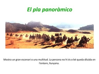 El pla panoràmico
Mostra un gran escenari o una multitud. La persona no hi és o bé queda diluïda en
l'entorn, llunyana.
 