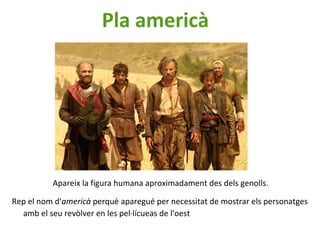 Apareix la figura humana aproximadament des dels genolls.
Rep el nom d'americà perquè aparegué per necessitat de mostrar els personatges
amb el seu revòlver en les pel·lícueas de l'oest
Pla americà
 