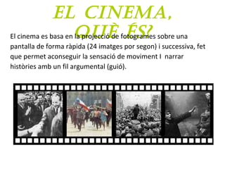 El cinEma,
què és?El cinema es basa en la projecció de fotogrames sobre una
pantalla de forma ràpida (24 imatges por segon) i successiva, fet
que permet aconseguir la sensació de moviment I narrar
històries amb un fil argumental (guió).
 