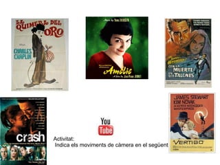 La quimera de l’or
(Chaplin, 1925)
Perseguit per la mort
(A. Hitchcock, 1959)
Amélie (J.P. Jeunet, 2001),
Crash
(P. Haggis, 2004),
Activitat:
Indica els moviments de càmera en el següent vídeo
Vértigo (A. Hitchcock,
1958)
 