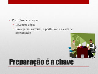 Preparação é a chave
• Portfolio / currículo
• Leve uma cópia
• Em algumas carreiras, o portfolio é sua carta de
apresentação
 