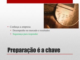Preparação é a chave
• Conheça a empresa
• Desempenho no mercado e resultados
• Segurança para responder
 