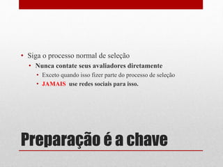 Preparação é a chave
• Siga o processo normal de seleção
• Nunca contate seus avaliadores diretamente
• Exceto quando isso fizer parte do processo de seleção
• JAMAIS use redes sociais para isso.
 