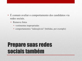 Prepare suas redes
sociais também
• É comum avaliar o comportamento dos candidatos via
redes sociais.
• Remova fotos
• vestimentas inapropriadas
• comportamentos “indesejáveis” (bebidas, por exemplo)
 