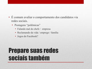 Prepare suas redes
sociais também
• É comum avaliar o comportamento dos candidatos via
redes sociais.
• Postagens “polêmicas”
• Falando mal do chefe / empresa
• Reclamando da vida / emprego / família
• Jogos do Facebook?
 
