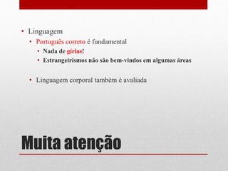 Muita atenção
• Linguagem
• Português correto é fundamental
• Nada de gírias!
• Estrangeirismos não são bem-vindos em algumas áreas
• Linguagem corporal também é avaliada
 