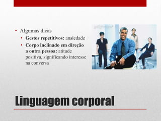 Linguagem corporal
• Algumas dicas
• Gestos repetitivos: ansiedade
• Corpo inclinado em direção
a outra pessoa: atitude
positiva, significando interesse
na conversa
 