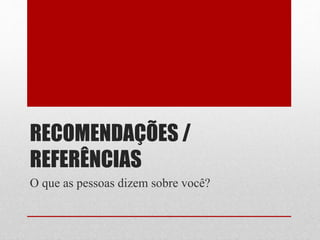 RECOMENDAÇÕES /
REFERÊNCIAS
O que as pessoas dizem sobre você?
 