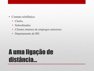 A uma ligação de
distância...
• Contato telefônico
• Chefes
• Subordinados
• Clientes internos de empregos anteriores
• Departamento de RH
 