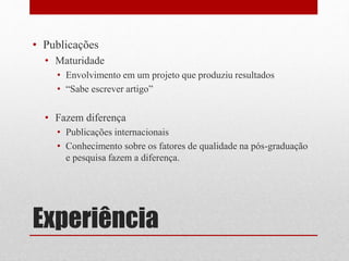 Experiência
• Publicações
• Maturidade
• Envolvimento em um projeto que produziu resultados
• “Sabe escrever artigo”
• Fazem diferença
• Publicações internacionais
• Conhecimento sobre os fatores de qualidade na pós-graduação
e pesquisa fazem a diferença.
 