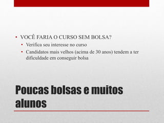 Poucas bolsas e muitos
alunos
• VOCÊ FARIA O CURSO SEM BOLSA?
• Verifica seu interesse no curso
• Candidatos mais velhos (acima de 30 anos) tendem a ter
dificuldade em conseguir bolsa
 
