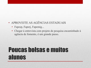 Poucas bolsas e muitos
alunos
• APROVEITE AS AGÊNCIAS ESTADUAIS
• Fapesp, Faperj, Fapemig...
• Chegar à entrevista com projeto de pesquisa encaminhado à
agência de fomento, é um grande passo.
 