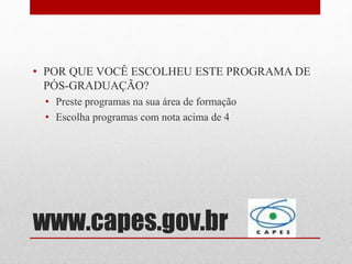 www.capes.gov.br
• POR QUE VOCÊ ESCOLHEU ESTE PROGRAMA DE
PÓS-GRADUAÇÃO?
• Preste programas na sua área de formação
• Escolha programas com nota acima de 4
 