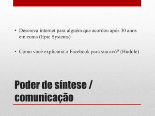 Poder de síntese /
comunicação
• Descreva internet para alguém que acordou após 30 anos
em coma (Epic Systems)
• Como você explicaria o Facebook para sua avó? (Huddle)
 
