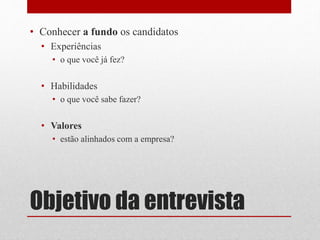 Objetivo da entrevista
• Conhecer a fundo os candidatos
• Experiências
• o que você já fez?
• Habilidades
• o que você sabe fazer?
• Valores
• estão alinhados com a empresa?
 