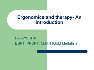 DR.AYESHA
BSPT, PPDPT. M.Phil (Gold Medalist)
Ergonomics and therapy- An
introduction
 
