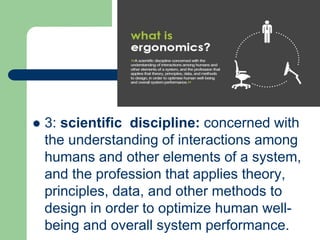  3: scientific discipline: concerned with
the understanding of interactions among
humans and other elements of a system,
and the profession that applies theory,
principles, data, and other methods to
design in order to optimize human well-
being and overall system performance.
 