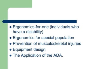  Ergonomics-for-one (individuals who
have a disability)
 Ergonomics for special population
 Prevention of musculoskeletal injuries
 Equipment design
 The Application of the ADA.
 