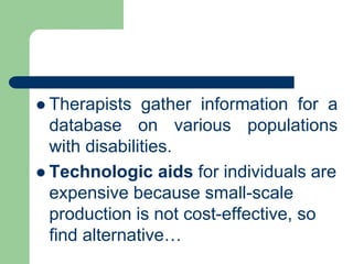  Therapists gather information for a
database on various populations
with disabilities.
 Technologic aids for individuals are
expensive because small-scale
production is not cost-effective, so
find alternative…
 