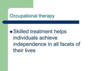 Occupational therapy
 Skilled treatment helps
individuals achieve
independence in all facets of
their lives
 