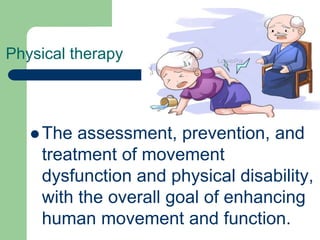 Physical therapy
 The assessment, prevention, and
treatment of movement
dysfunction and physical disability,
with the overall goal of enhancing
human movement and function.
 