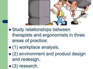  Study relationships between
therapists and ergonomists in three
areas of practice:
 (1) workplace analysis,
 (2) environment and product design
and redesign,
 (3) research.
 