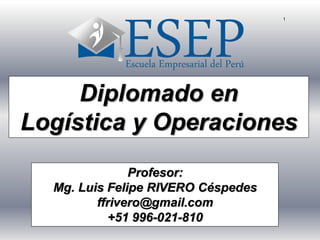 1
Diplomado en
Logística y Operaciones
Profesor:
Mg. Luis Felipe RIVERO Céspedes
ffrivero@gmail.com
+51 996-021-810
 