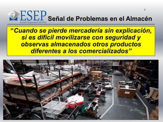 3
“Cuando se pierde mercadería sin explicación,
si es difícil movilizarse con seguridad y
observas almacenados otros productos
diferentes a los comercializados”
Señal de Problemas en el Almacén
 