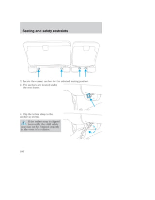 Seating and safety restraints 
3. Locate the correct anchor for the selected seating position. 
• The anchors are located under 
the seat frame. 
4. Clip the tether strap to the 
anchor as shown. 
If the tether strap is clipped 
incorrectly, the child safety 
seat may not be retained properly 
in the event of a collision. 
106 
 